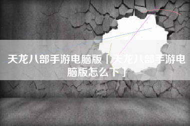 天龙八部手游电脑版「天龙八部手游电脑版怎么下」