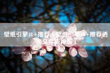 壁纸引擎18+推荐（壁纸引擎18+推荐透视文件原神版）