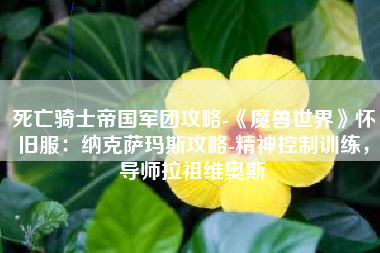 死亡骑士帝国军团攻略-《魔兽世界》怀旧服：纳克萨玛斯攻略-精神控制训练，导师拉祖维奥斯