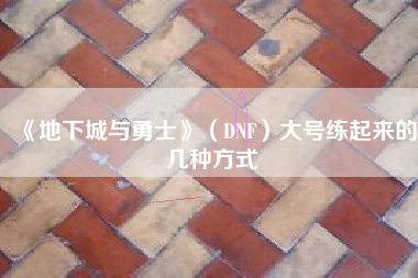 《地下城与勇士》（DNF）大号练起来的几种方式