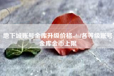 地下城账号金库升级价格-dnf各等级账号金库金币上限