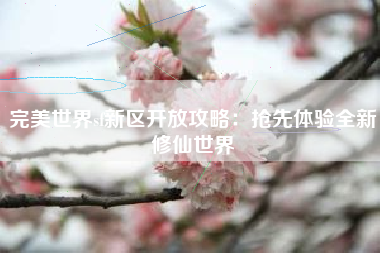 完美世界sf新区开放攻略：抢先体验全新修仙世界