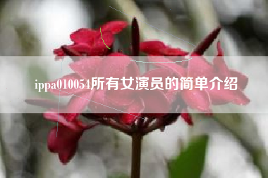 ippa010054所有女演员的简单介绍