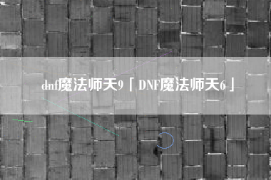 dnf魔法师天9「DNF魔法师天6」