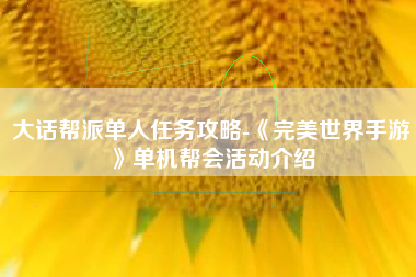 大话帮派单人任务攻略-《完美世界手游》单机帮会活动介绍