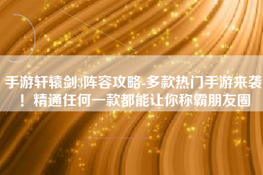 手游轩辕剑3阵容攻略-多款热门手游来袭！精通任何一款都能让你称霸朋友圈