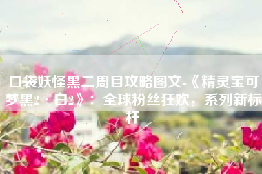 口袋妖怪黑二周目攻略图文-《精灵宝可梦黑2·白2》：全球粉丝狂欢，系列新标杆