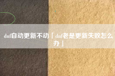 dnf自动更新不动「dnf老是更新失败怎么办」