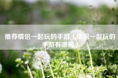 推荐情侣一起玩的手游（情侣一起玩的手游有哪些）