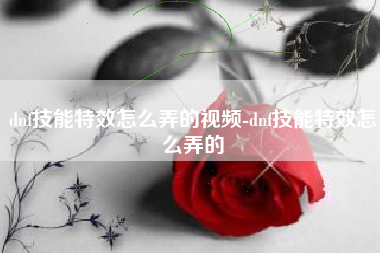 dnf技能特效怎么弄的视频-dnf技能特效怎么弄的
