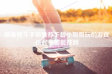 横版格斗手游推荐下载小哥哥玩的游戏玩起来都能找到
