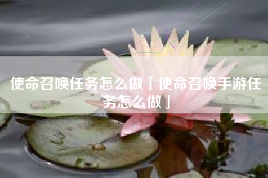 使命召唤任务怎么做「使命召唤手游任务怎么做」