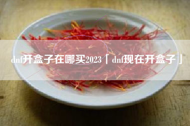 dnf开盒子在哪买2023「dnf现在开盒子」