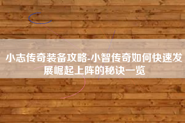 小志传奇装备攻略-小智传奇如何快速发展崛起上阵的秘诀一览