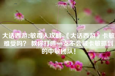大话西游2敏毒人攻略-《大话西游》卡敏难受吗？ 教你打造一支不会被卡敏抓到的中敏团队！