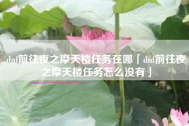 dnf前往夜之摩天楼任务在哪「dnf前往夜之摩天楼任务怎么没有」
