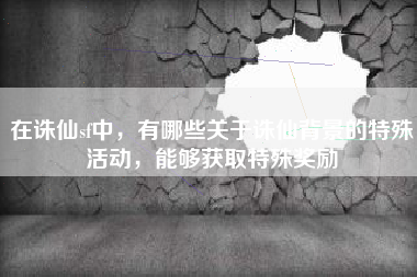 在诛仙sf中，有哪些关于诛仙背景的特殊活动，能够获取特殊奖励