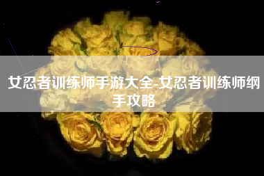 女忍者训练师手游大全-女忍者训练师纲手攻略