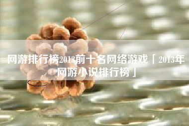 网游排行榜2013前十名网络游戏「2013年网游小说排行榜」