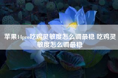 苹果14pro吃鸡灵敏度怎么调最稳 吃鸡灵敏度怎么调最稳
