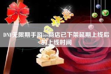 DNF无限期手游ios商店已下架延期上线后的上线时间