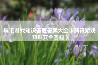 腾讯游戏知识答题答案大全（腾讯游戏知识安全答题）