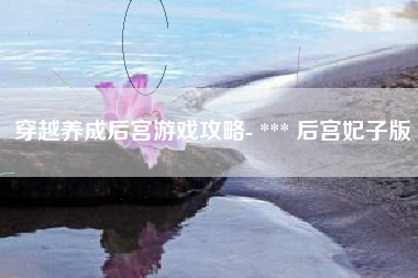 穿越养成后宫游戏攻略- *** 后宫妃子版