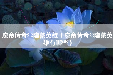 魔帝传奇2.3隐藏英雄（魔帝传奇23隐藏英雄有哪些）