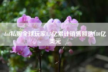 dnf私服全球玩家8.5亿累计销售额达180亿美元