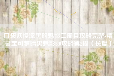 口袋妖怪漆黑的魅影二周目攻略完整-精灵宝可梦暗黑魅影5.0攻略第2周（长篇）