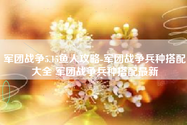 军团战争5.15鱼人攻略-军团战争兵种搭配大全 军团战争兵种搭配最新