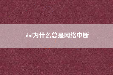 dnf为什么总是网络中断