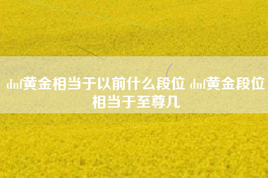 dnf黄金相当于以前什么段位 dnf黄金段位相当于至尊几