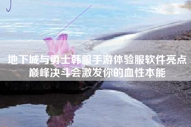 地下城与勇士韩服手游体验服软件亮点巅峰决斗会激发你的血性本能