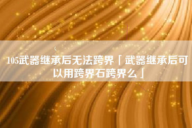 105武器继承后无法跨界「武器继承后可以用跨界石跨界么」