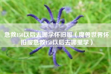 急救150以后去哪学怀旧服（魔兽世界怀旧服急救150以后去哪里学）