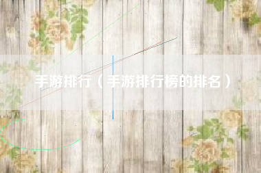 手游排行（手游排行榜的排名）