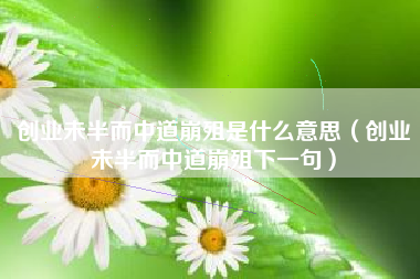 创业未半而中道崩殂是什么意思（创业未半而中道崩殂下一句）