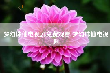 梦幻诛仙电视剧免费观看 梦幻诛仙电视剧