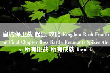皇城保卫战 起源 攻略-Kingdom Rush Frontline Final Chapter Boss Battle Remnants Spikes Abyss 所有挑战 所有成就 Royal G