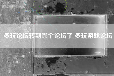 多玩论坛转到哪个论坛了 多玩游戏论坛
