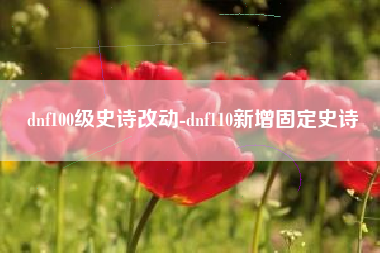 dnf100级史诗改动-dnf110新增固定史诗
