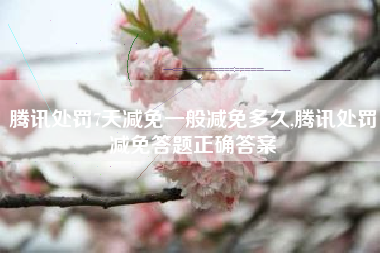 腾讯处罚7天减免一般减免多久,腾讯处罚减免答题正确答案