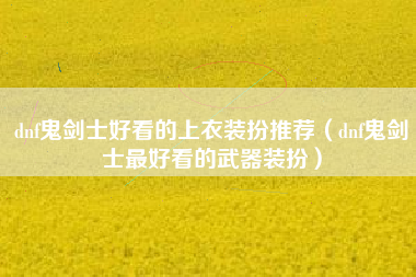 dnf鬼剑士好看的上衣装扮推荐（dnf鬼剑士最好看的武器装扮）
