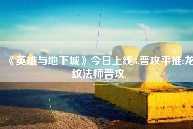 《英雄与地下城》今日上线3.普攻平推:龙纹法师普攻