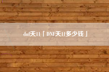 dnf天11「DNF天11多少钱」