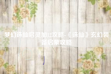 梦幻诛仙启灵加12攻略-《诛仙》玄幻装备启蒙攻略
