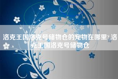 洛克王国洛克号储物仓的宠物在哪里?,洛克王国洛克号储物仓