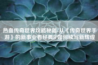 热血传奇世界攻略秘籍-从《传奇世界手游》的新事业看经典IP如何续写新辉煌