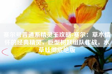 赛尔号普通系精灵王攻略-赛尔：草木情怀的经典精灵，巨型树妖组队作战，水草蛙彻底绝版